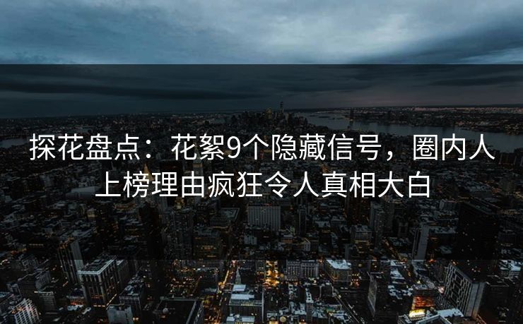 探花盘点：花絮9个隐藏信号，圈内人上榜理由疯狂令人真相大白