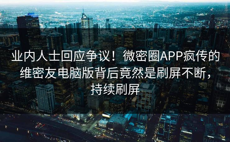 业内人士回应争议！微密圈APP疯传的维密友电脑版背后竟然是刷屏不断，持续刷屏