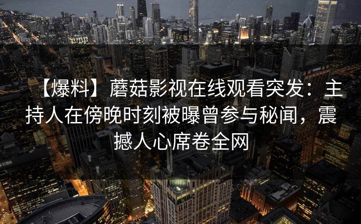 【爆料】蘑菇影视在线观看突发：主持人在傍晚时刻被曝曾参与秘闻，震撼人心席卷全网