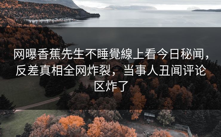 网曝香蕉先生不睡覺線上看今日秘闻，反差真相全网炸裂，当事人丑闻评论区炸了