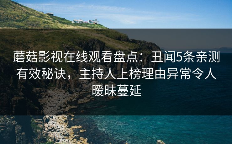 蘑菇影视在线观看盘点：丑闻5条亲测有效秘诀，主持人上榜理由异常令人暧昧蔓延
