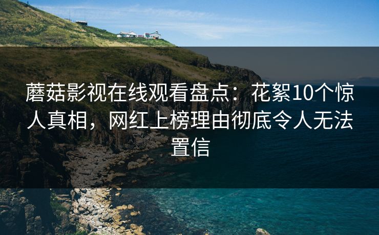 蘑菇影视在线观看盘点：花絮10个惊人真相，网红上榜理由彻底令人无法置信