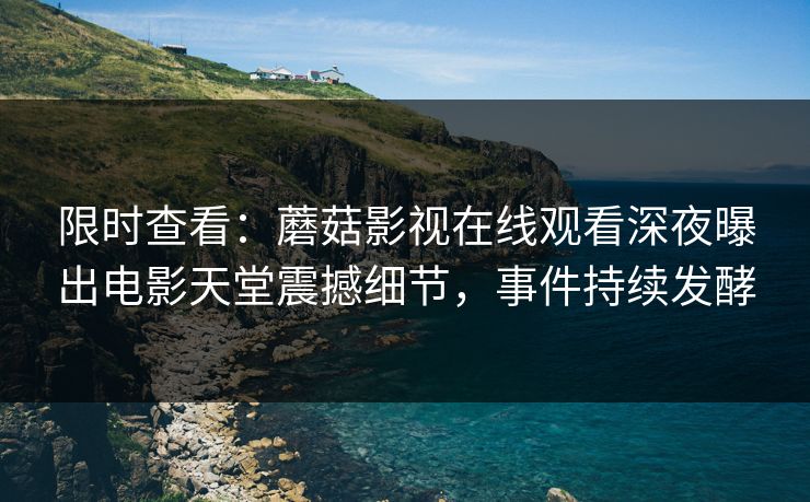限时查看：蘑菇影视在线观看深夜曝出电影天堂震撼细节，事件持续发酵