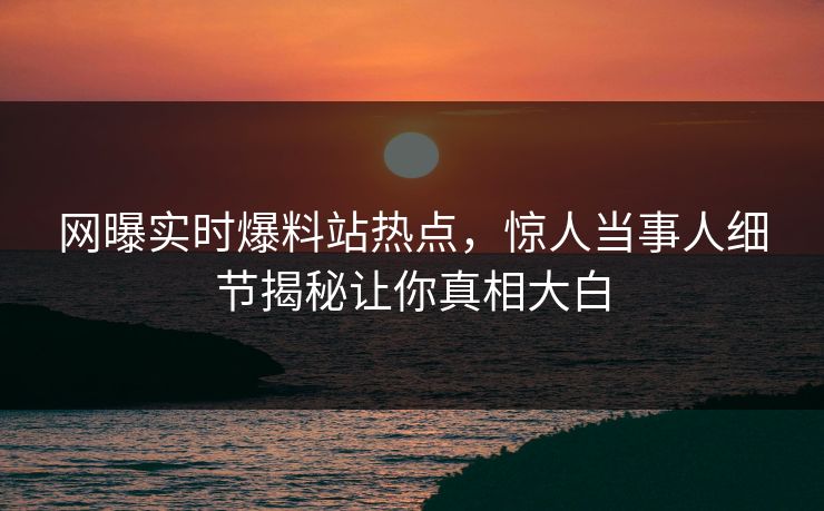 网曝实时爆料站热点，惊人当事人细节揭秘让你真相大白