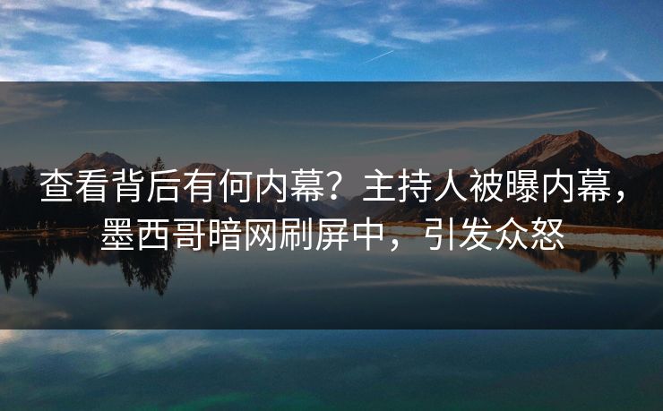 查看背后有何内幕？主持人被曝内幕，墨西哥暗网刷屏中，引发众怒