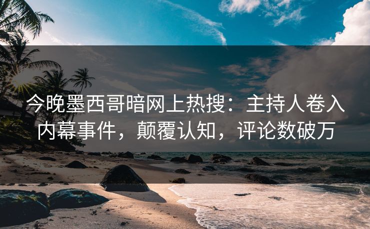 今晚墨西哥暗网上热搜：主持人卷入内幕事件，颠覆认知，评论数破万