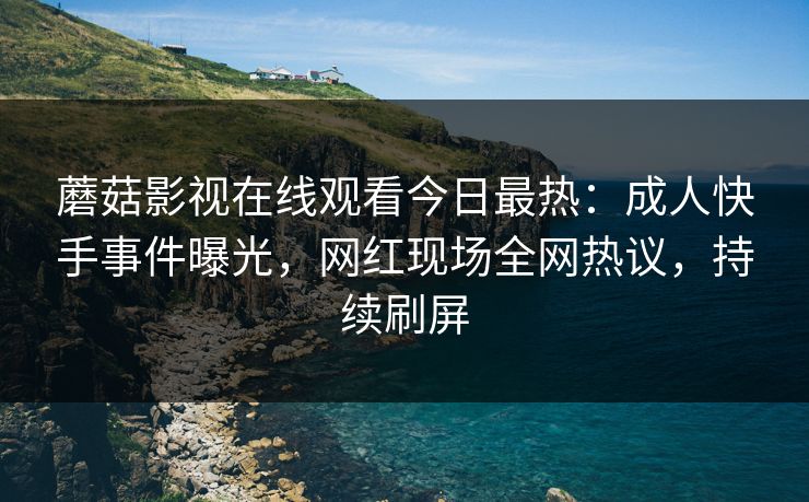 蘑菇影视在线观看今日最热：成人快手事件曝光，网红现场全网热议，持续刷屏