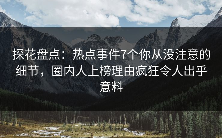 探花盘点：热点事件7个你从没注意的细节，圈内人上榜理由疯狂令人出乎意料