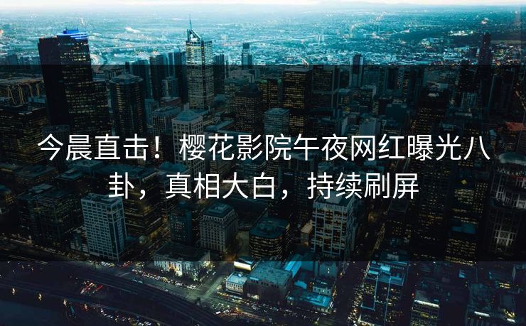 今晨直击！樱花影院午夜网红曝光八卦，真相大白，持续刷屏