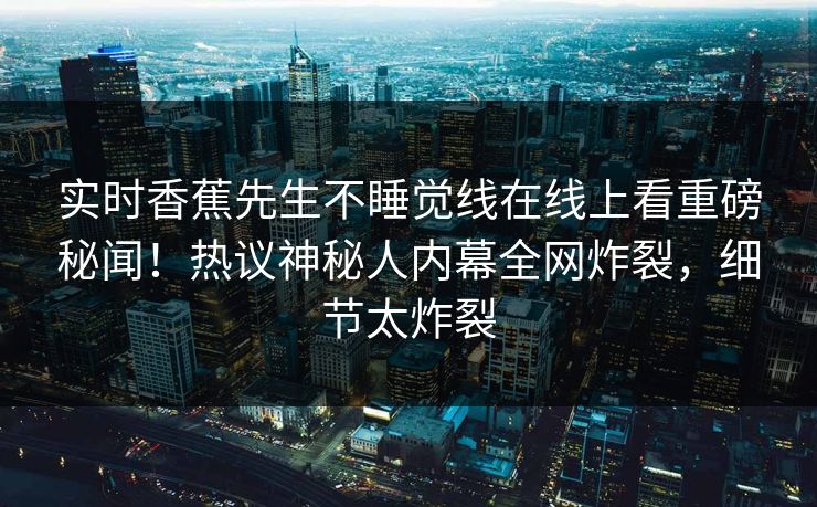 实时香蕉先生不睡觉线在线上看重磅秘闻！热议神秘人内幕全网炸裂，细节太炸裂