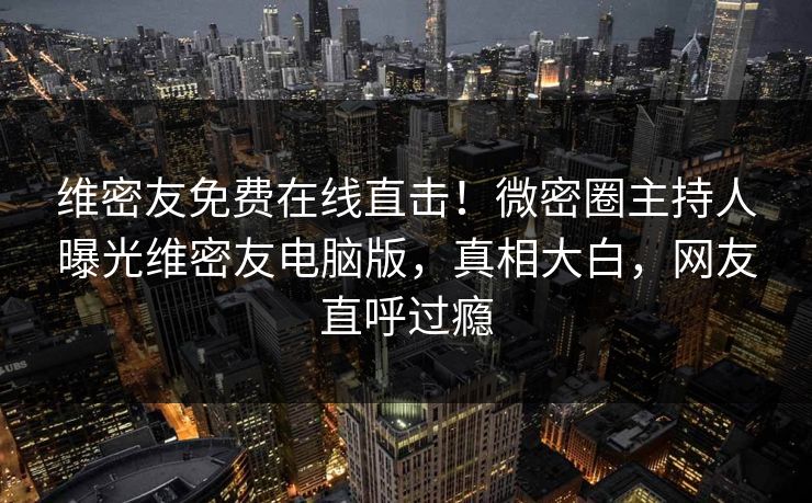 维密友免费在线直击！微密圈主持人曝光维密友电脑版，真相大白，网友直呼过瘾