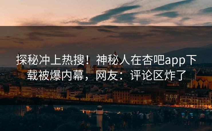 探秘冲上热搜！神秘人在杏吧app下载被爆内幕，网友：评论区炸了