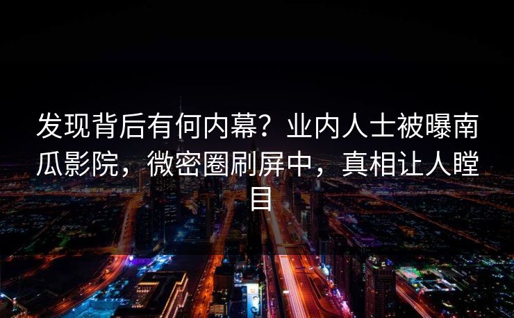 发现背后有何内幕？业内人士被曝南瓜影院，微密圈刷屏中，真相让人瞠目