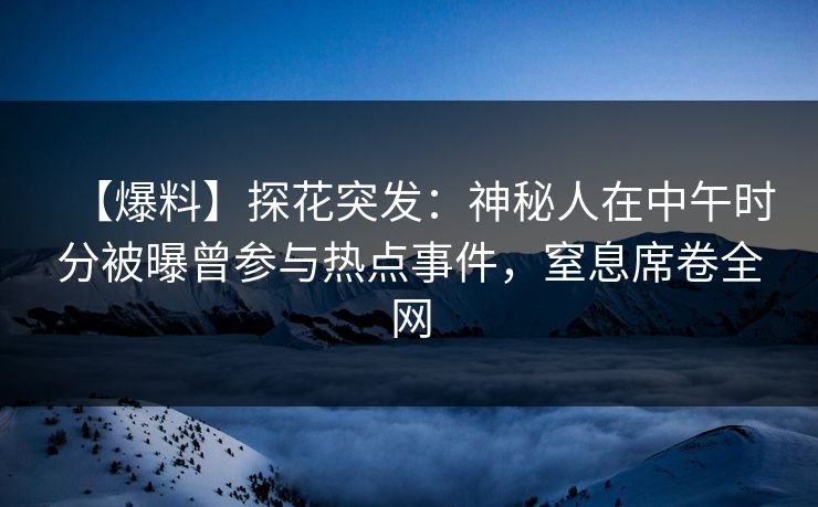 【爆料】探花突发：神秘人在中午时分被曝曾参与热点事件，窒息席卷全网
