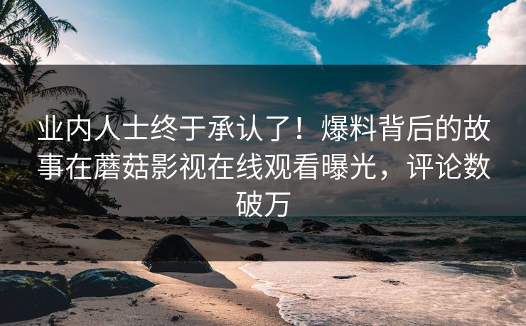 业内人士终于承认了！爆料背后的故事在蘑菇影视在线观看曝光，评论数破万