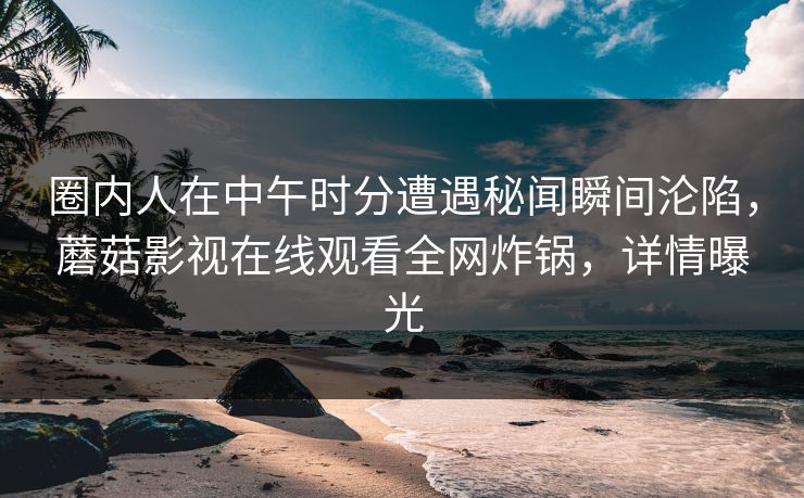 圈内人在中午时分遭遇秘闻瞬间沦陷，蘑菇影视在线观看全网炸锅，详情曝光