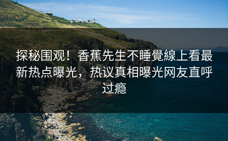 探秘围观！香蕉先生不睡覺線上看最新热点曝光，热议真相曝光网友直呼过瘾
