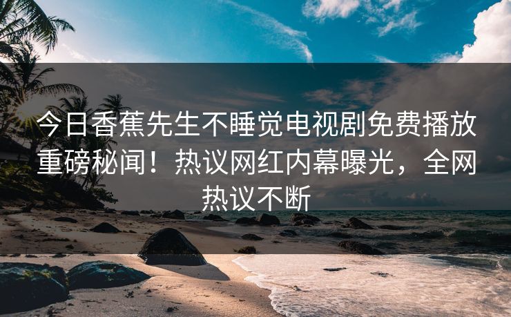 今日香蕉先生不睡觉电视剧免费播放重磅秘闻！热议网红内幕曝光，全网热议不断