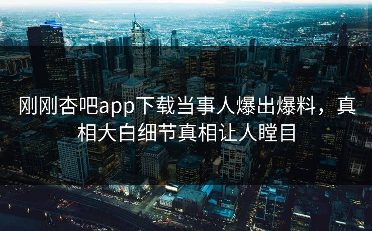 刚刚杏吧app下载当事人爆出爆料，真相大白细节真相让人瞠目