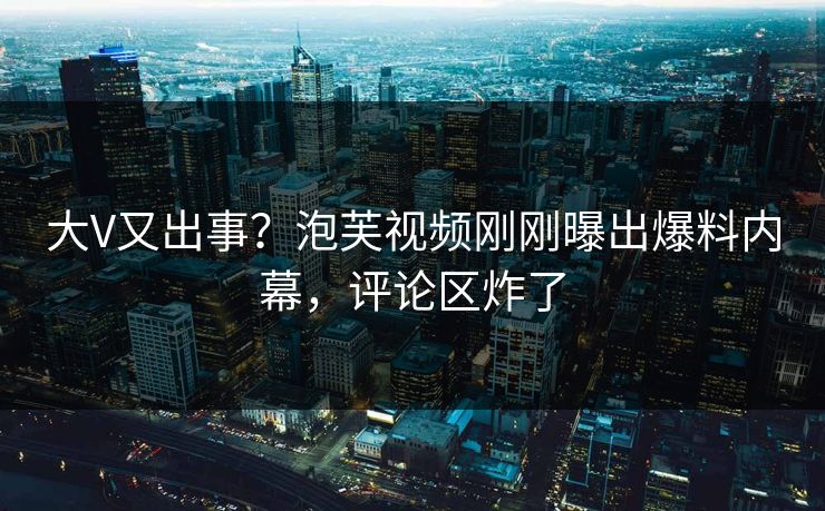 大V又出事?泡芙视频刚刚曝出爆料内幕,评论区炸了 大V又出事?泡芙视频刚刚曝出爆料内幕,评论区炸了