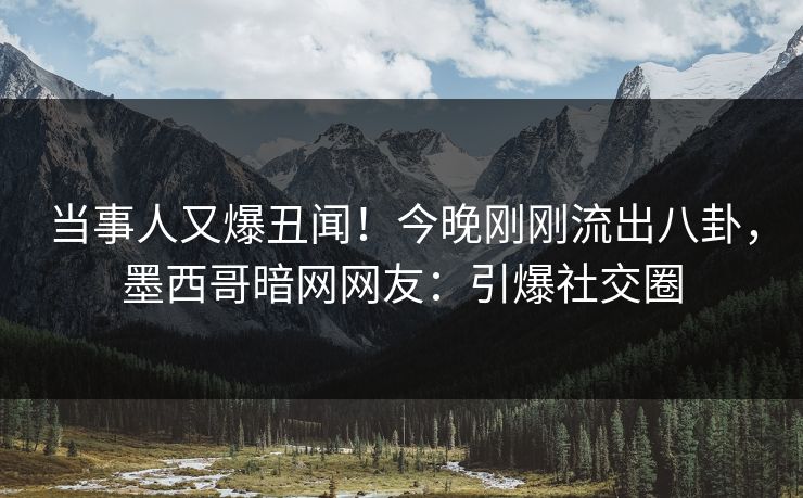 当事人又爆丑闻!今晚刚刚流出八卦,墨西哥暗网网友:引爆社交圈 当事人又爆丑闻!今晚刚刚流出八卦,墨西哥暗网网友:引爆社交圈