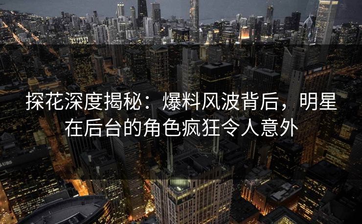 探花深度揭秘：爆料风波背后，明星在后台的角色疯狂令人意外