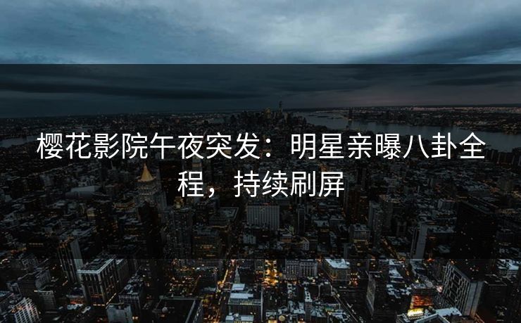 樱花影院午夜突发：明星亲曝八卦全程，持续刷屏