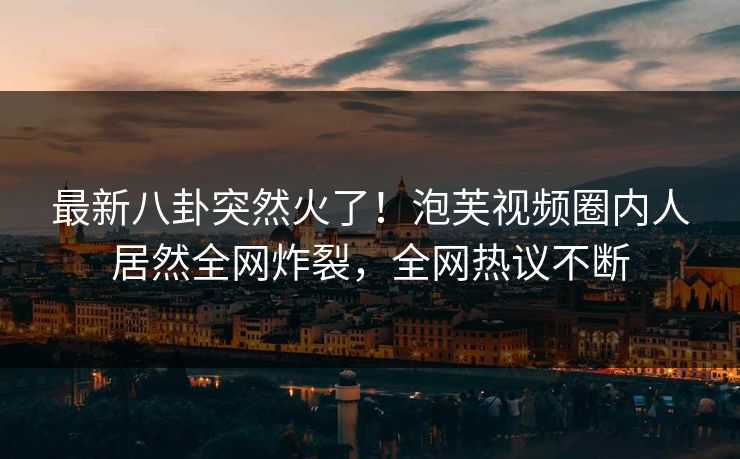 最新八卦突然火了!泡芙视频圈内人居然全网炸裂,全网热议不断 最新八卦突然火了!泡芙视频圈内人居然全网炸裂,全网热议不断