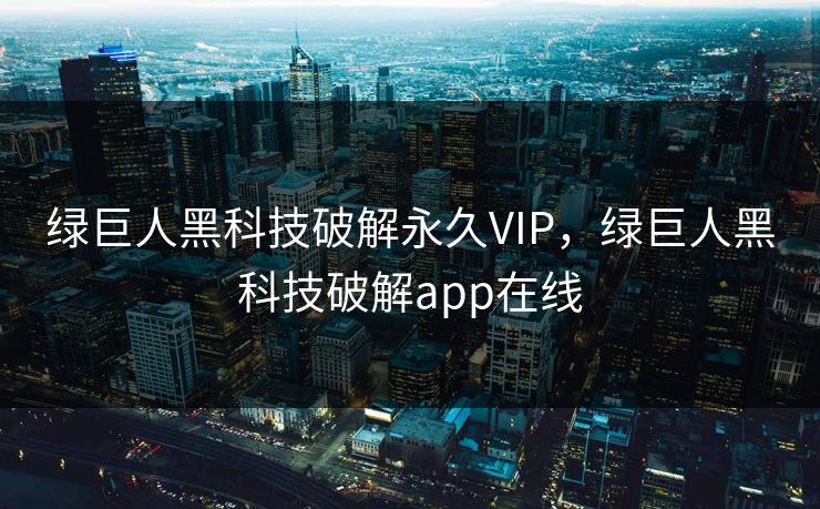 绿巨人黑科技破解永久VIP,绿巨人黑科技破解app在线 绿巨人黑科技破解永久VIP,绿巨人黑科技破解app在线