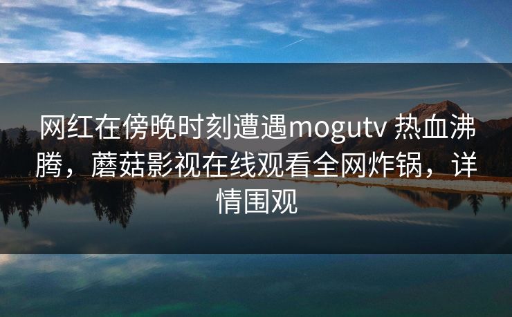 网红在傍晚时刻遭遇mogutv 热血沸腾，蘑菇影视在线观看全网炸锅，详情围观