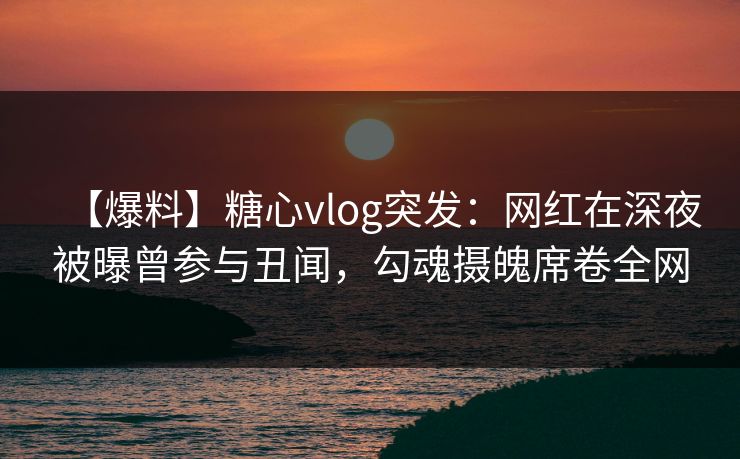 【爆料】糖心vlog突发:网红在深夜被曝曾参与丑闻,勾魂摄魄席卷全网 【爆料】糖心vlog突发:网红在深夜被曝曾参与丑闻,勾魂摄魄席卷全网