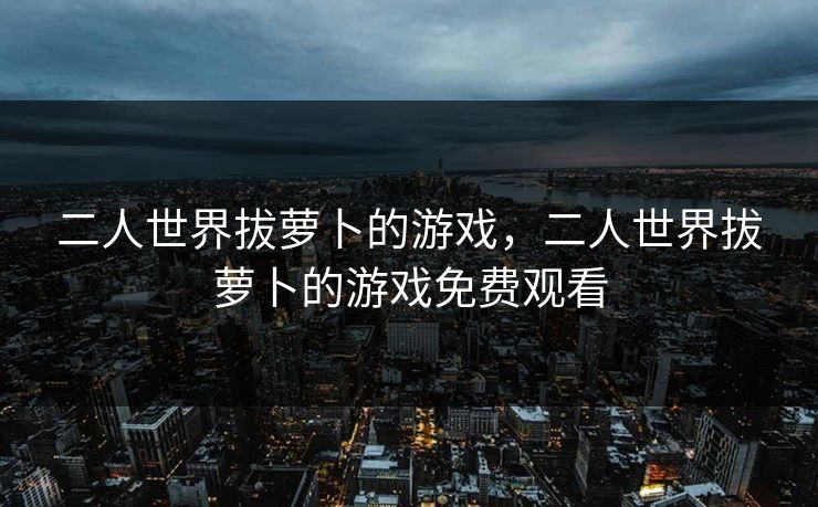 二人世界拔萝卜的游戏，二人世界拔萝卜的游戏免费观看