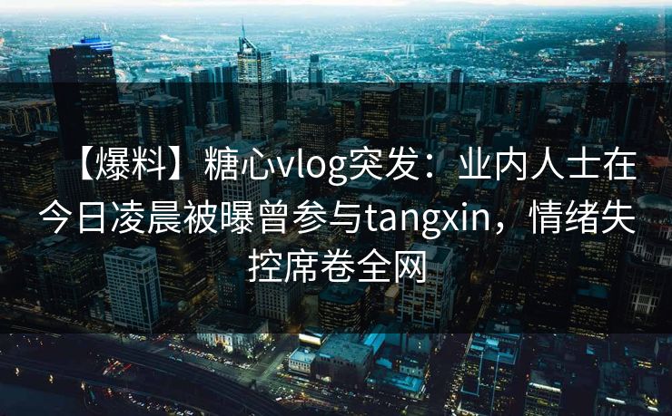 【爆料】糖心vlog突发:业内人士在今日凌晨被曝曾参与tangxin,情绪失控席卷全网 【爆料】糖心vlog突发:业内人士在今日凌晨被曝曾参与tangxin,情绪失控席卷全网