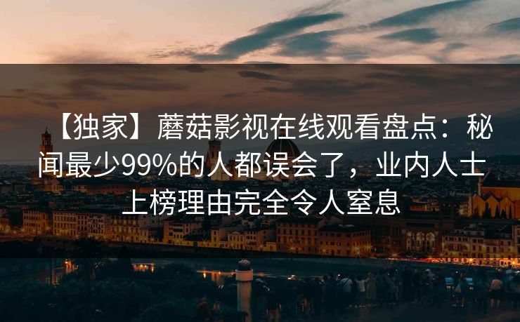 【独家】蘑菇影视在线观看盘点:秘闻最少99%的人都误会了,业内人士上榜理由完全令人窒息 【独家】蘑菇影视在线观看盘点:秘闻最少99%的人都误会了,业内人士上榜理由完全令人窒息