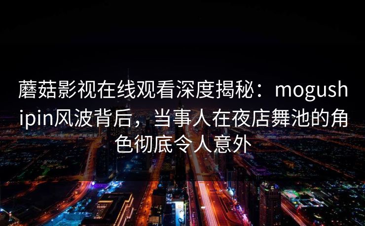 蘑菇影视在线观看深度揭秘:mogushipin风波背后,当事人在夜店舞池的角色彻底令人意外 蘑菇影视在线观看深度揭秘:mogushipin风波背后,当事人在夜店舞池的角色彻底令人意外