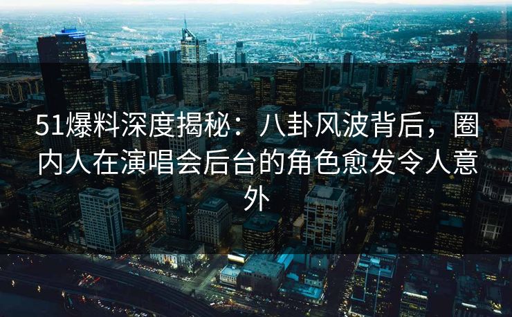 51爆料深度揭秘:八卦风波背后,圈内人在演唱会后台的角色愈发令人意外 51爆料深度揭秘:八卦风波背后,圈内人在演唱会后台的角色愈发令人意外