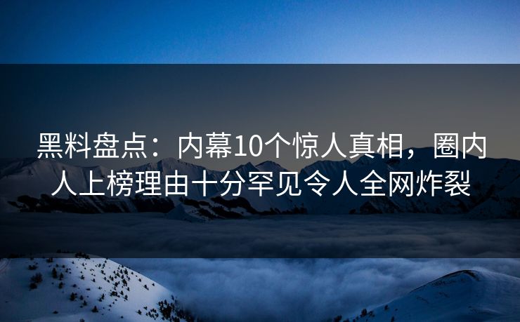 黑料盘点:内幕10个惊人真相,圈内人上榜理由十分罕见令人全网炸裂 黑料盘点:内幕10个惊人真相,圈内人上榜理由十分罕见令人全网炸裂