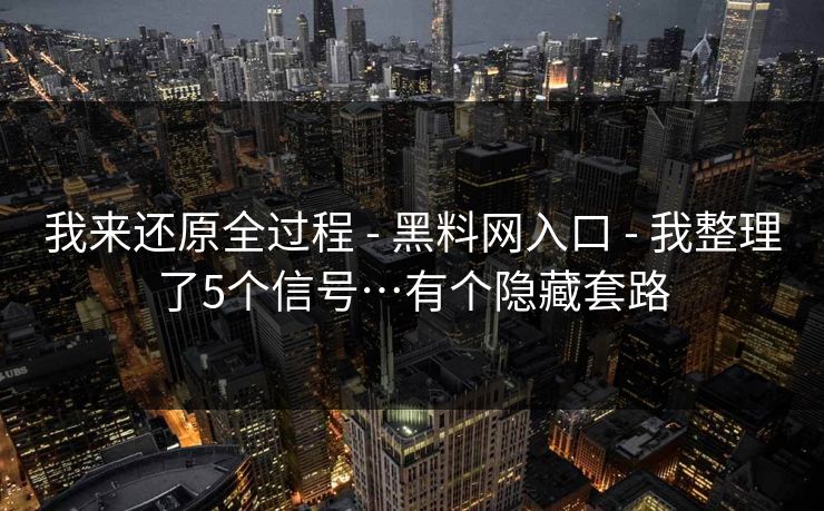我来还原全过程 - 黑料网入口 - 我整理了5个信号…有个隐藏套路 我来还原全过程 - 黑料网入口 - 我整理了5个信号…有个隐藏套路