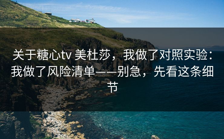关于糖心tv 美杜莎,我做了对照实验:我做了风险清单——别急,先看这条细节 关于糖心tv 美杜莎,我做了对照实验:我做了风险清单——别急,先看这条细节
