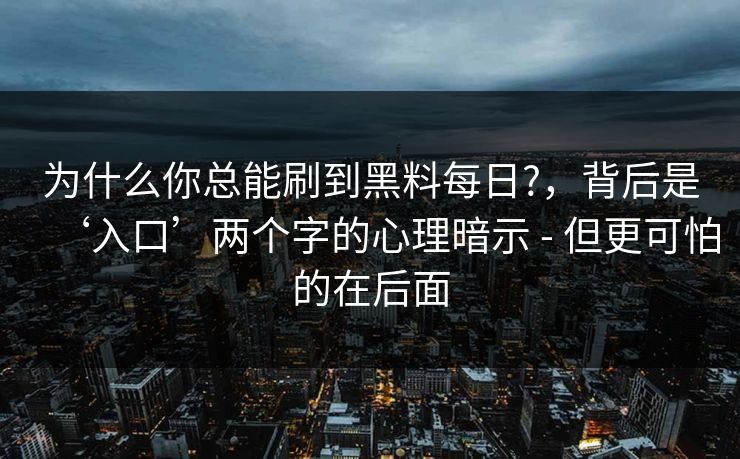为什么你总能刷到黑料每日?,背后是‘入口’两个字的心理暗示 - 但更可怕的在后面 为什么你总能刷到黑料每日?,背后是‘入口’两个字的心理暗示 - 但更可怕的在后面