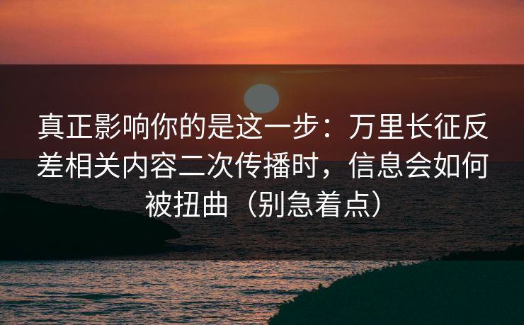 真正影响你的是这一步:万里长征反差相关内容二次传播时,信息会如何被扭曲(别急着点) 真正影响你的是这一步:万里长征反差相关内容二次传播时,信息会如何被扭曲(别急着点)