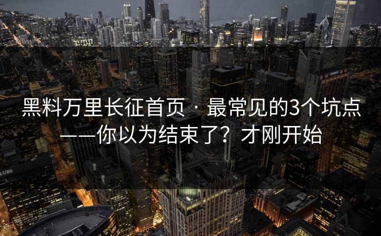 黑料万里长征首页 · 最常见的3个坑点——你以为结束了?才刚开始 黑料万里长征首页 · 最常见的3个坑点——你以为结束了?才刚开始