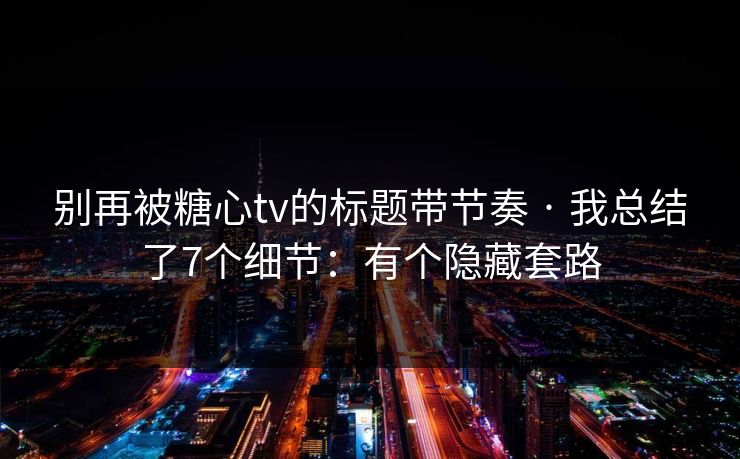 别再被糖心tv的标题带节奏 · 我总结了7个细节:有个隐藏套路 别再被糖心tv的标题带节奏 · 我总结了7个细节:有个隐藏套路