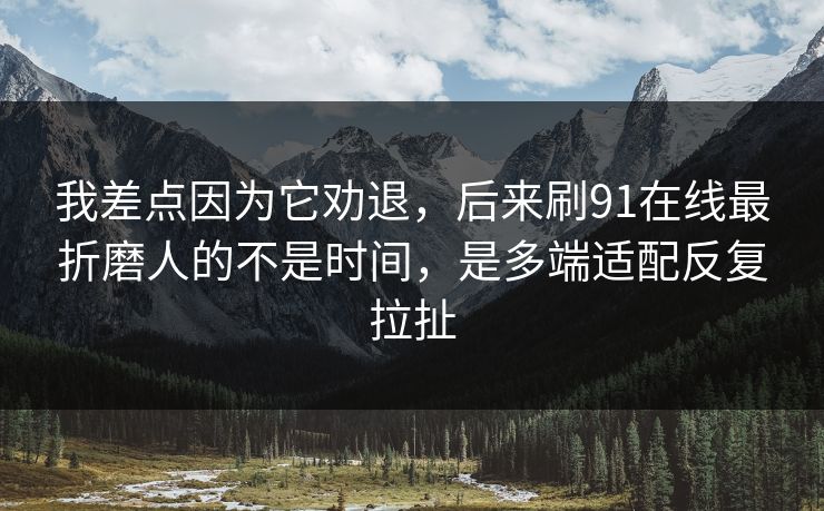 我差点因为它劝退，后来刷91在线最折磨人的不是时间，是多端适配反复拉扯