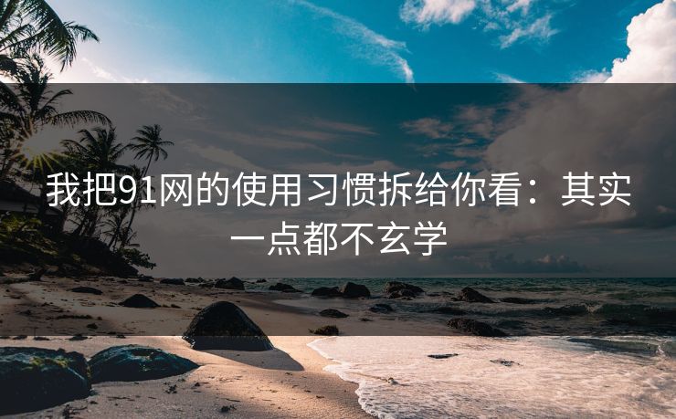 我把91网的使用习惯拆给你看：其实一点都不玄学