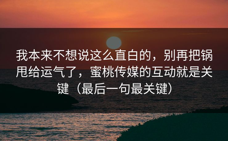 我本来不想说这么直白的,别再把锅甩给运气了,蜜桃传媒的互动就是关键(最后一句最关键) 我本来不想说这么直白的,别再把锅甩给运气了,蜜桃传媒的互动就是关键(最后一句最关键)