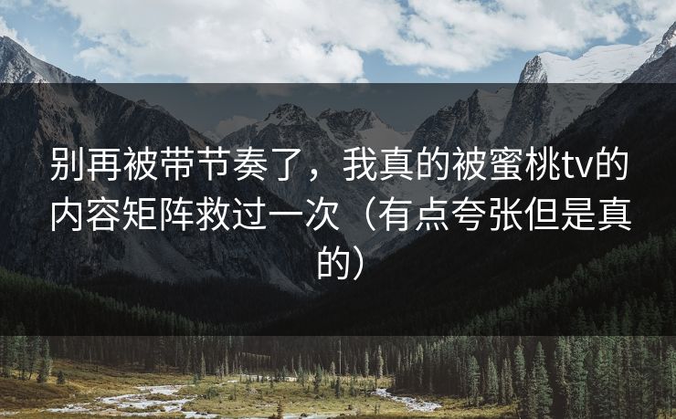 别再被带节奏了,我真的被蜜桃tv的内容矩阵救过一次(有点夸张但是真的) 别再被带节奏了,我真的被蜜桃tv的内容矩阵救过一次(有点夸张但是真的)