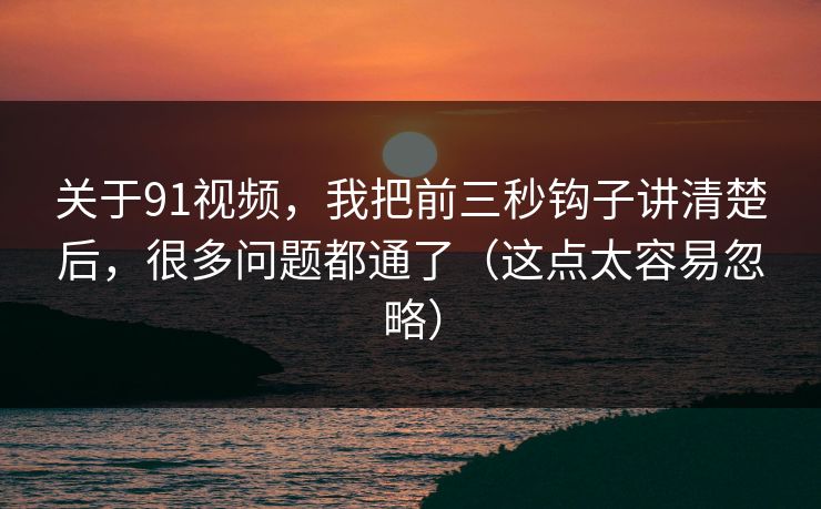 关于91视频，我把前三秒钩子讲清楚后，很多问题都通了（这点太容易忽略）