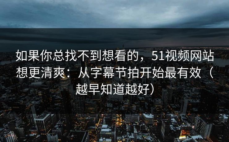 如果你总找不到想看的，51视频网站想更清爽：从字幕节拍开始最有效（越早知道越好）
