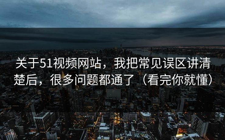 关于51视频网站,我把常见误区讲清楚后,很多问题都通了(看完你就懂) 关于51视频网站,我把常见误区讲清楚后,很多问题都通了(看完你就懂)